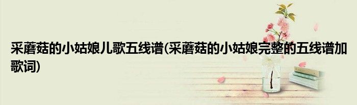 采蘑菇的小姑娘儿歌五线谱(采蘑菇的小姑娘完整的五线谱加歌词)