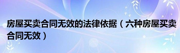 房屋买卖合同无效的法律依据（六种房屋买卖合同无效）