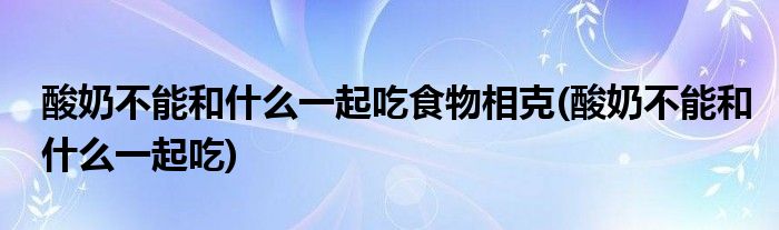 酸奶不能和什么一起吃食物相克(酸奶不能和什么一起吃)