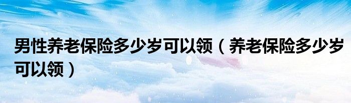 男性养老保险多少岁可以领（养老保险多少岁可以领）