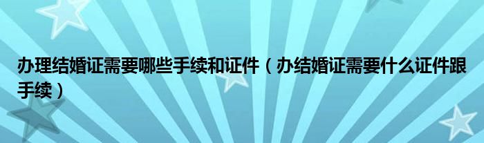 办理结婚证需要哪些手续和证件（办结婚证需要什么证件跟手续）