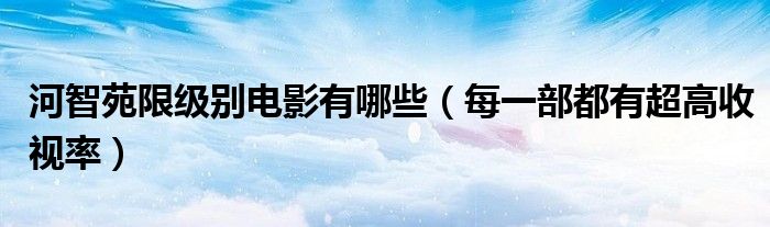 河智苑限级别电影有哪些（每一部都有超高收视率）