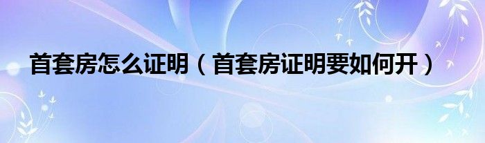 首套房怎么证明（首套房证明要如何开）