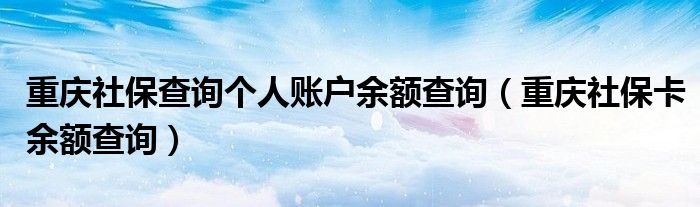 重庆社保查询个人账户余额查询（重庆社保卡余额查询）