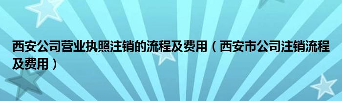 西安公司营业执照注销的流程及费用（西安市公司注销流程及费用）
