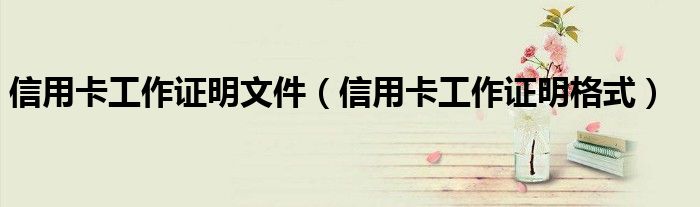 信用卡工作证明文件（信用卡工作证明格式）