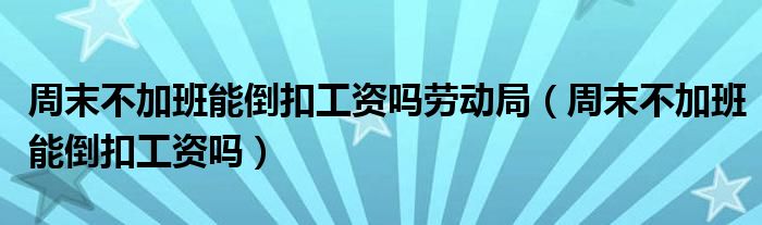 周末不加班能倒扣工资吗劳动局（周末不加班能倒扣工资吗）
