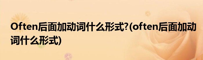 Often后面加动词什么形式?(often后面加动词什么形式)