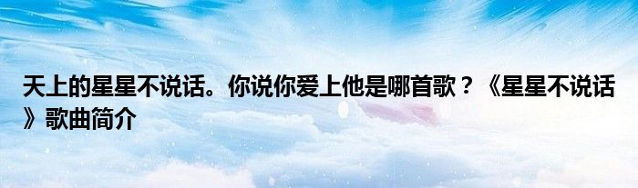 天上的星星不说话。你说你爱上他是哪首歌？《星星不说话》歌曲简介