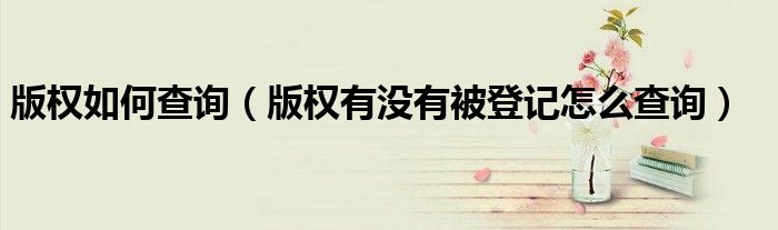 版权如何查询（版权有没有被登记怎么查询）