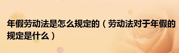 年假劳动法是怎么规定的（劳动法对于年假的规定是什么）
