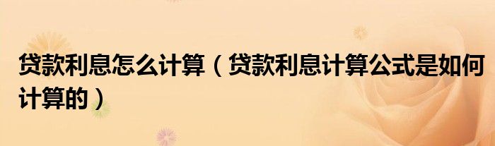 贷款利息怎么计算（贷款利息计算公式是如何计算的）