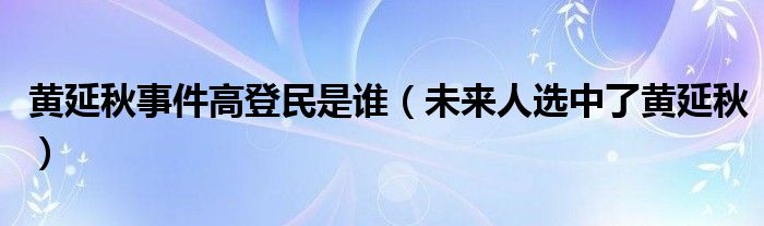 黄延秋事件高登民是谁（未来人选中了黄延秋）