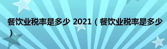 餐饮业税率是多少 2021（餐饮业税率是多少）