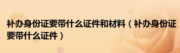 补办身份证要带什么证件和材料（补办身份证要带什么证件）