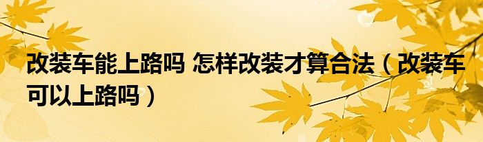改装车能上路吗 怎样改装才算合法（改装车可以上路吗）