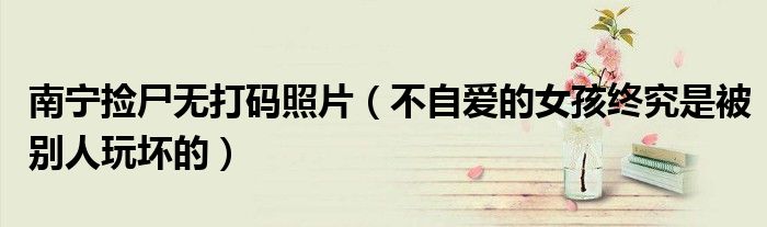 南宁捡尸无打码照片（不自爱的女孩终究是被别人玩坏的）