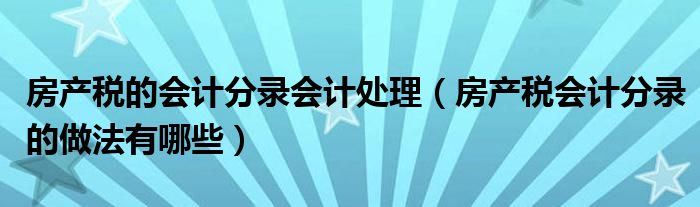 房产税的会计分录会计处理（房产税会计分录的做法有哪些）