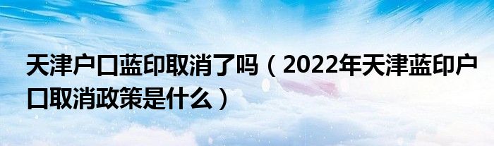 天津户口蓝印取消了吗（2022年天津蓝印户口取消政策是什么）