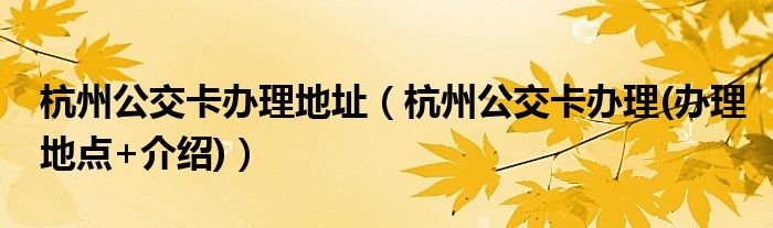 杭州公交卡办理地址（杭州公交卡办理(办理地点+介绍)）