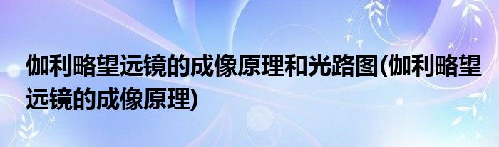 伽利略望远镜的成像原理和光路图(伽利略望远镜的成像原理)