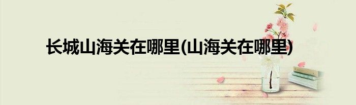 长城山海关在哪里(山海关在哪里)