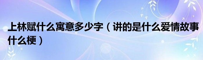 上林赋什么寓意多少字（讲的是什么爱情故事什么梗）
