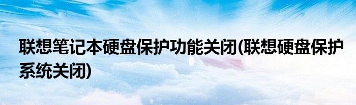 联想笔记本硬盘保护功能关闭(联想硬盘保护系统关闭)