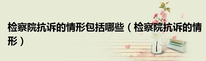检察院抗诉的情形包括哪些（检察院抗诉的情形）