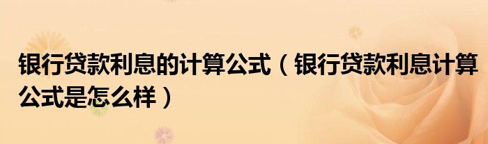 银行贷款利息的计算公式（银行贷款利息计算公式是怎么样）