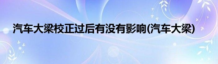 汽车大梁校正过后有没有影响(汽车大梁)