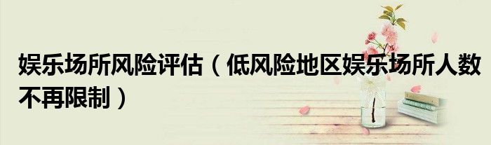 娱乐场所风险评估（低风险地区娱乐场所人数不再限制）