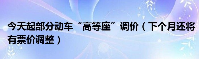 今天起部分动车“高等座”调价（下个月还将有票价调整）