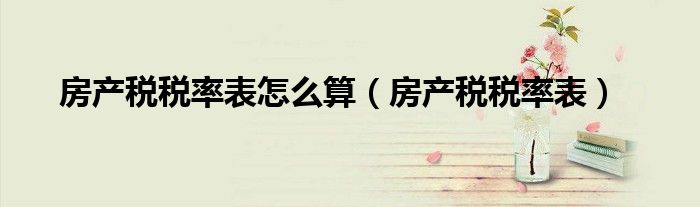 房产税税率表怎么算（房产税税率表）
