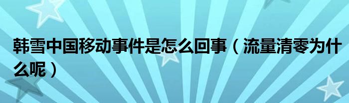 韩雪中国移动事件是怎么回事（流量清零为什么呢）