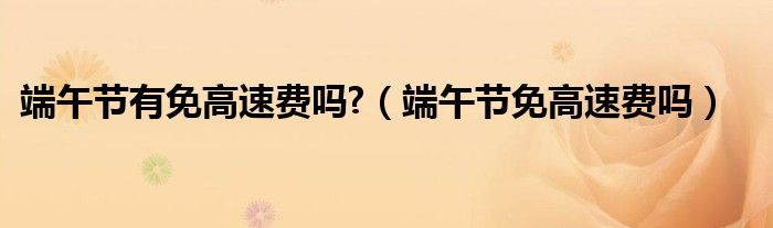 端午节有免高速费吗?（端午节免高速费吗）