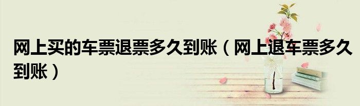 网上买的车票退票多久到账（网上退车票多久到账）