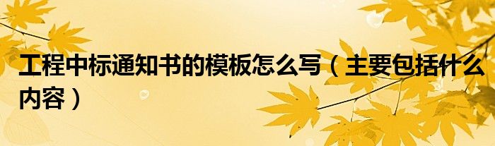 工程中标通知书的模板怎么写（主要包括什么内容）