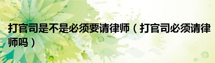 打官司是不是必须要请律师（打官司必须请律师吗）