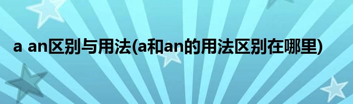 a an区别与用法(a和an的用法区别在哪里)