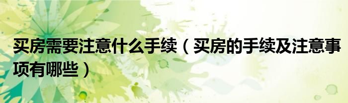 买房需要注意什么手续（买房的手续及注意事项有哪些）