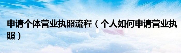 申请个体营业执照流程（个人如何申请营业执照）