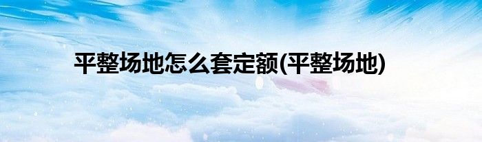 平整场地怎么套定额(平整场地)