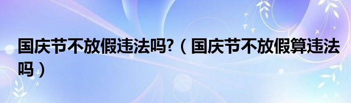 国庆节不放假违法吗?（国庆节不放假算违法吗）