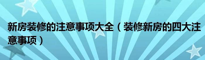 新房装修的注意事项大全（装修新房的四大注意事项）