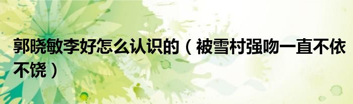 郭晓敏李好怎么认识的（被雪村强吻一直不依不饶）