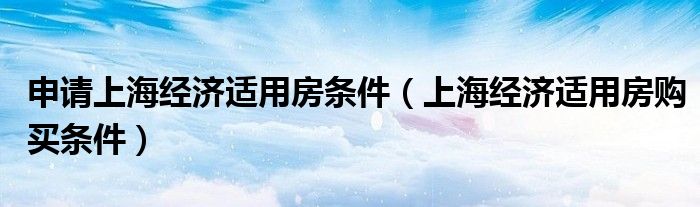 申请上海经济适用房条件（上海经济适用房购买条件）
