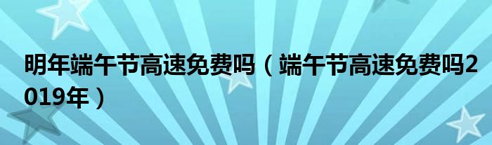 明年端午节高速免费吗（端午节高速免费吗2019年）