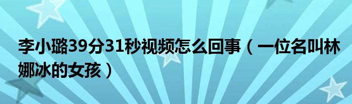 李小璐39分31秒视频怎么回事（一位名叫林娜冰的女孩）