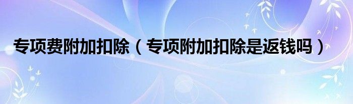 专项费附加扣除（专项附加扣除是返钱吗）